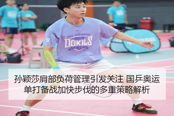孙颖莎肩部负荷管理引发关注 国乒奥运单打备战加快步伐的多重策略解析